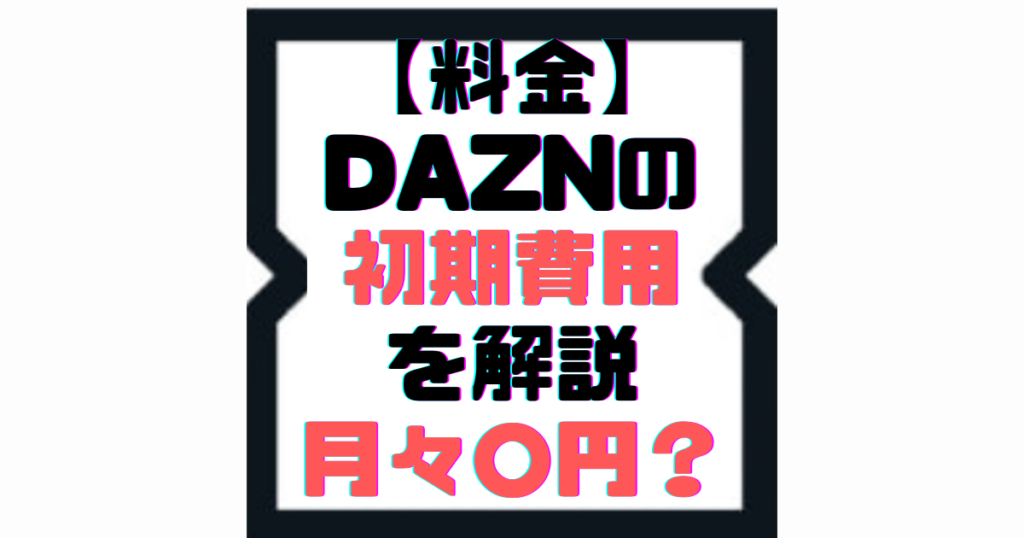【料金】DAZNの初期費用と値段設定を解説【月々いくら？】